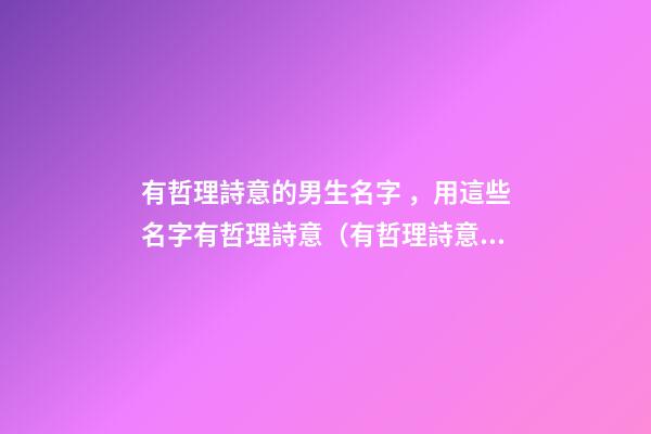 有哲理詩意的男生名字，用這些名字有哲理詩意（有哲理詩意的男孩名字）